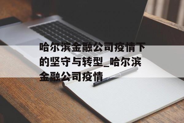 哈尔滨金融公司疫情下的坚守与转型_哈尔滨金融公司疫情