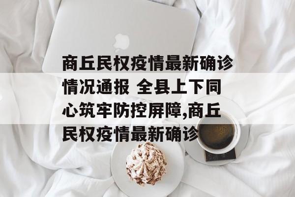 商丘民权疫情最新确诊情况通报 全县上下同心筑牢防控屏障,商丘民权疫情最新确诊
