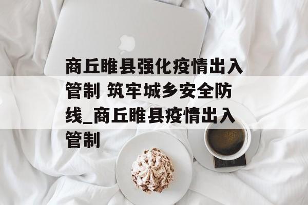 商丘睢县强化疫情出入管制 筑牢城乡安全防线_商丘睢县疫情出入管制