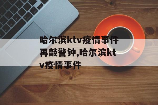 哈尔滨ktv疫情事件再敲警钟,哈尔滨ktv疫情事件