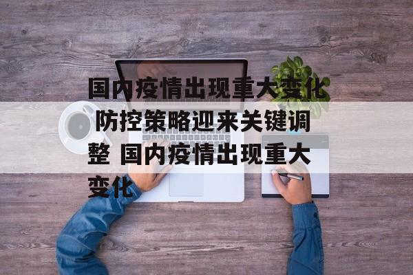 国内疫情出现重大变化 防控策略迎来关键调整 国内疫情出现重大变化