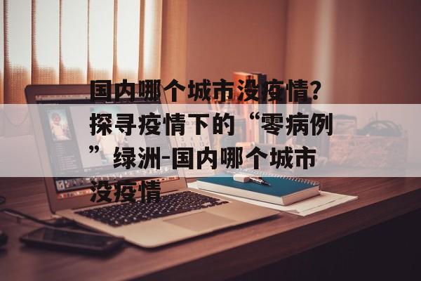 国内哪个城市没疫情？探寻疫情下的“零病例”绿洲-国内哪个城市没疫情
