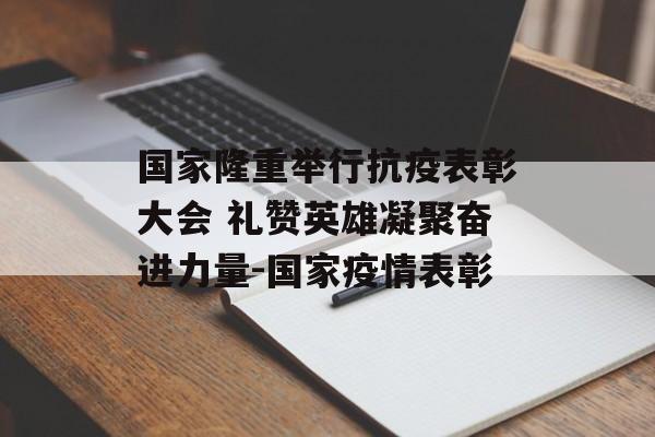 国家隆重举行抗疫表彰大会 礼赞英雄凝聚奋进力量-国家疫情表彰