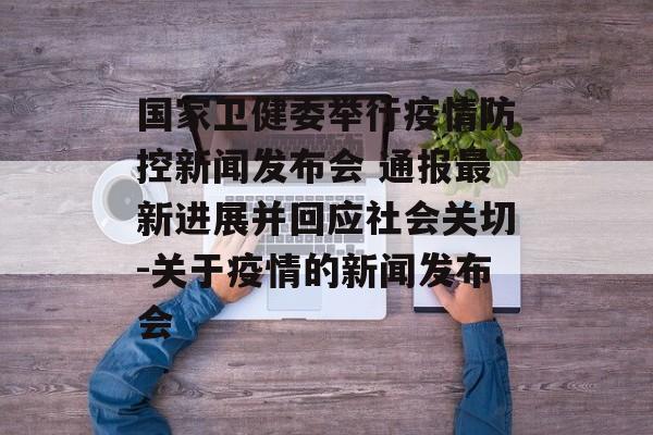 国家卫健委举行疫情防控新闻发布会 通报最新进展并回应社会关切-关于疫情的新闻发布会