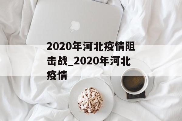 2020年河北疫情阻击战_2020年河北疫情