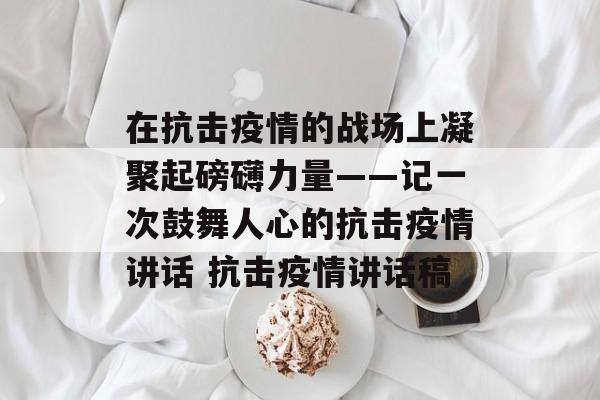 在抗击疫情的战场上凝聚起磅礴力量——记一次鼓舞人心的抗击疫情讲话 抗击疫情讲话稿