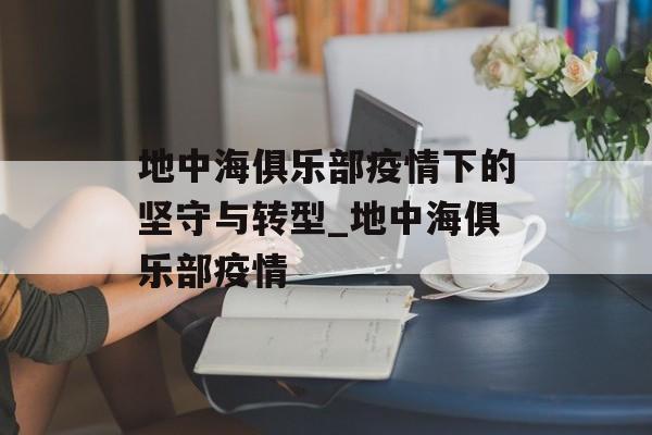 地中海俱乐部疫情下的坚守与转型_地中海俱乐部疫情