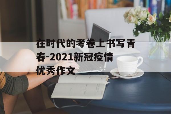 在时代的考卷上书写青春-2021新冠疫情优秀作文