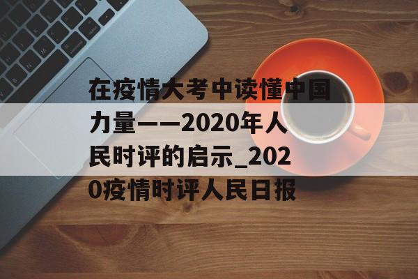 在疫情大考中读懂中国力量——2020年人民时评的启示_2020疫情时评人民日报