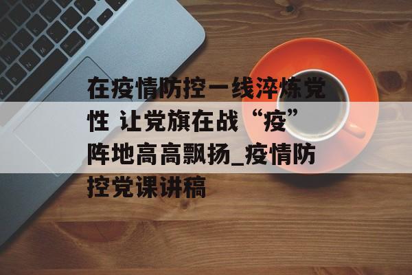 在疫情防控一线淬炼党性 让党旗在战“疫”阵地高高飘扬_疫情防控党课讲稿