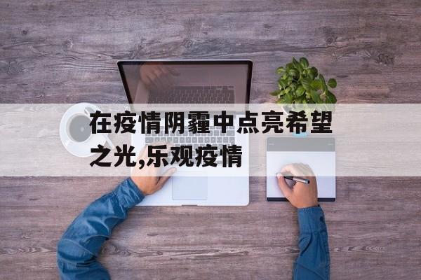在疫情阴霾中点亮希望之光,乐观疫情