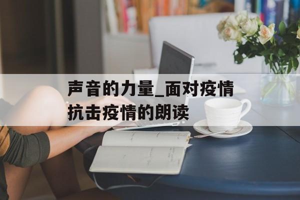 声音的力量_面对疫情抗击疫情的朗读