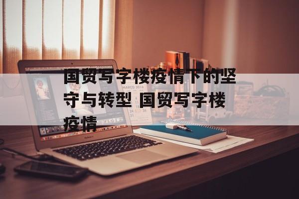 国贸写字楼疫情下的坚守与转型 国贸写字楼疫情