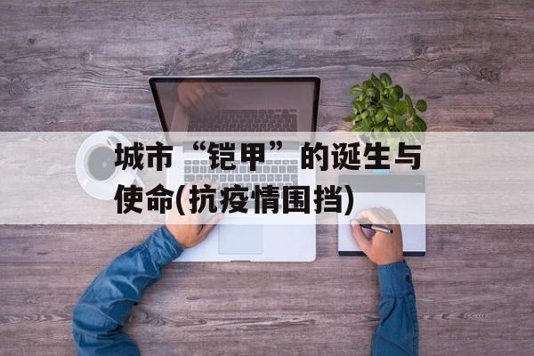 城市“铠甲”的诞生与使命(抗疫情围挡)