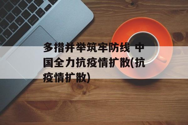 多措并举筑牢防线 中国全力抗疫情扩散(抗疫情扩散)