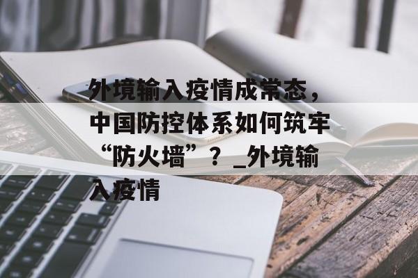 外境输入疫情成常态，中国防控体系如何筑牢“防火墙”？_外境输入疫情
