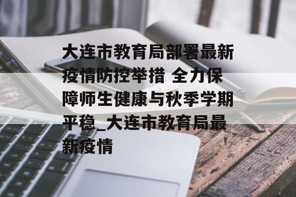 大连市教育局部署最新疫情防控举措 全力保障师生健康与秋季学期平稳_大连市教育局最新疫情