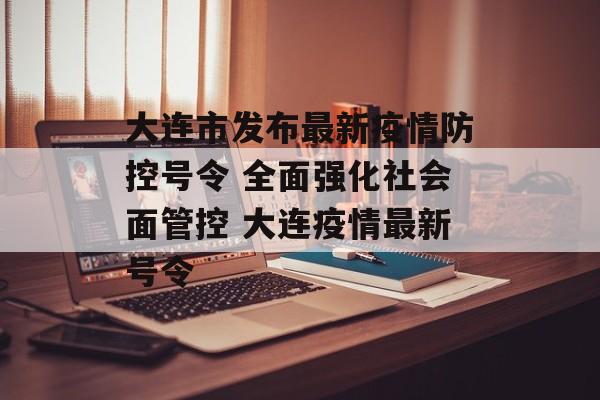 大连市发布最新疫情防控号令 全面强化社会面管控 大连疫情最新号令