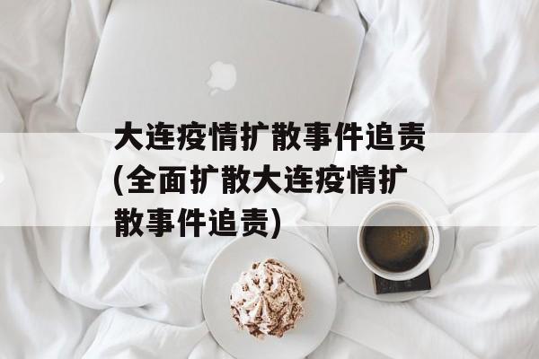 大连疫情扩散事件追责(全面扩散大连疫情扩散事件追责)