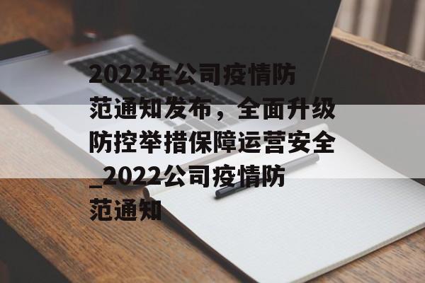 2022年公司疫情防范通知发布，全面升级防控举措保障运营安全_2022公司疫情防范通知