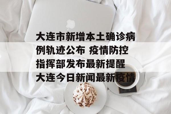大连市新增本土确诊病例轨迹公布 疫情防控指挥部发布最新提醒 大连今日新闻最新疫情