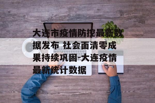 大连市疫情防控最新数据发布 社会面清零成果持续巩固-大连疫情最新统计数据