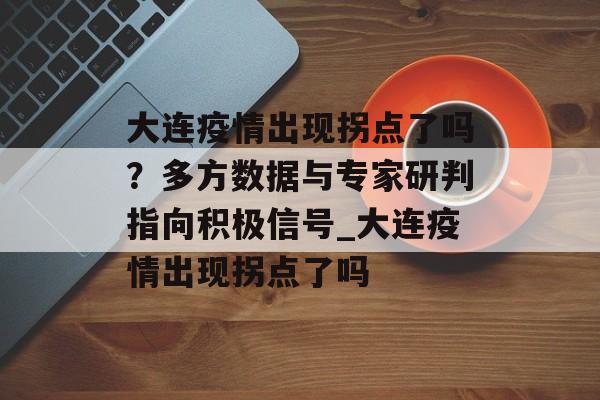 大连疫情出现拐点了吗？多方数据与专家研判指向积极信号_大连疫情出现拐点了吗