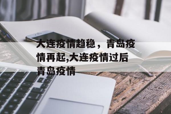 大连疫情趋稳，青岛疫情再起,大连疫情过后青岛疫情