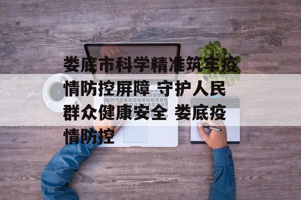 娄底市科学精准筑牢疫情防控屏障 守护人民群众健康安全 娄底疫情防控