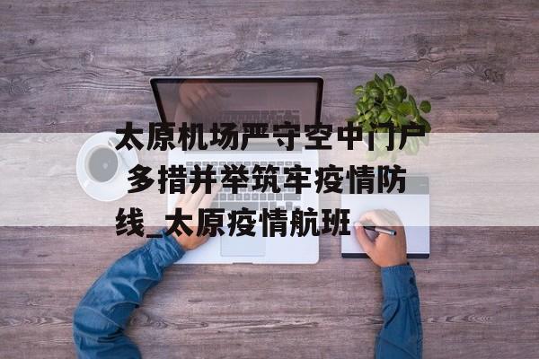 太原机场严守空中门户 多措并举筑牢疫情防线_太原疫情航班