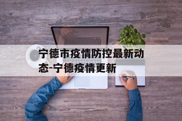 宁德市疫情防控最新动态-宁德疫情更新