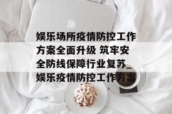 娱乐场所疫情防控工作方案全面升级 筑牢安全防线保障行业复苏_娱乐疫情防控工作方案