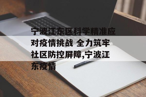 宁波江东区科学精准应对疫情挑战 全力筑牢社区防控屏障,宁波江东疫情
