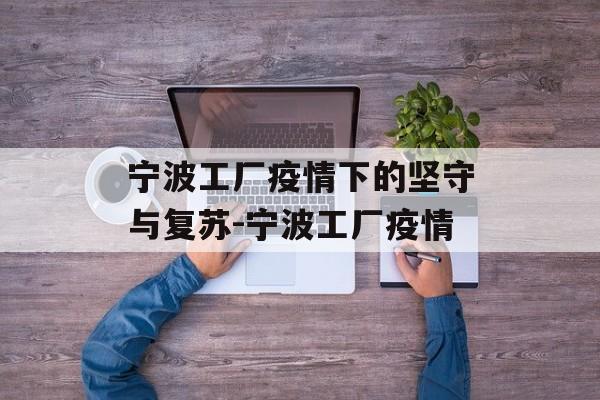 宁波工厂疫情下的坚守与复苏-宁波工厂疫情