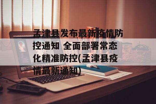 孟津县发布最新疫情防控通知 全面部署常态化精准防控(孟津县疫情最新通知)