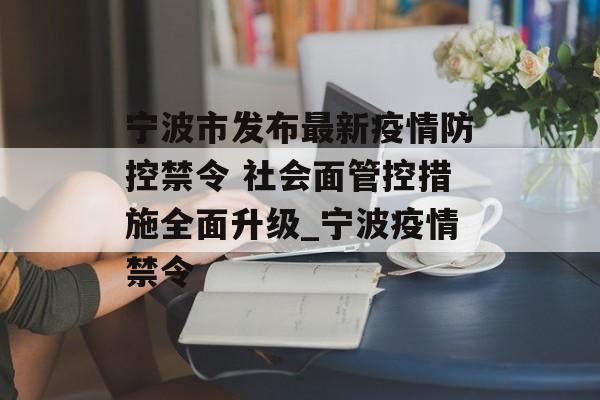 宁波市发布最新疫情防控禁令 社会面管控措施全面升级_宁波疫情禁令