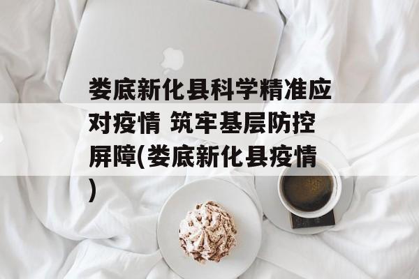 娄底新化县科学精准应对疫情 筑牢基层防控屏障(娄底新化县疫情)