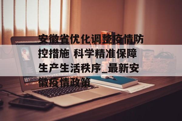 安徽省优化调整疫情防控措施 科学精准保障生产生活秩序_最新安徽疫情政策