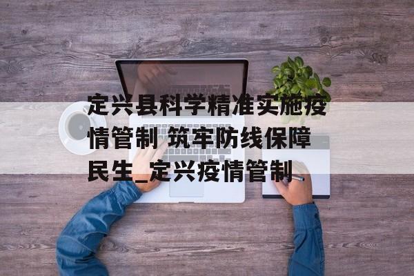 定兴县科学精准实施疫情管制 筑牢防线保障民生_定兴疫情管制