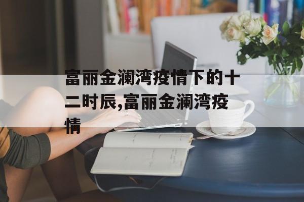 富丽金澜湾疫情下的十二时辰,富丽金澜湾疫情