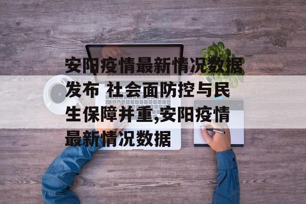 安阳疫情最新情况数据发布 社会面防控与民生保障并重,安阳疫情最新情况数据