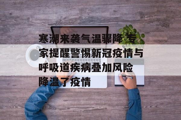 寒潮来袭气温骤降 专家提醒警惕新冠疫情与呼吸道疾病叠加风险 降温了疫情