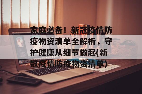 家庭必备！新冠疫情防疫物资清单全解析，守护健康从细节做起(新冠疫情防疫物资清单)