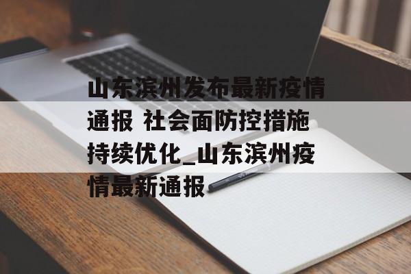 山东滨州发布最新疫情通报 社会面防控措施持续优化_山东滨州疫情最新通报
