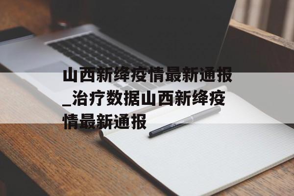 山西新绛疫情最新通报_治疗数据山西新绛疫情最新通报