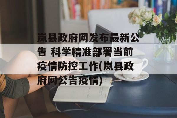 岚县政府网发布最新公告 科学精准部署当前疫情防控工作(岚县政府网公告疫情)