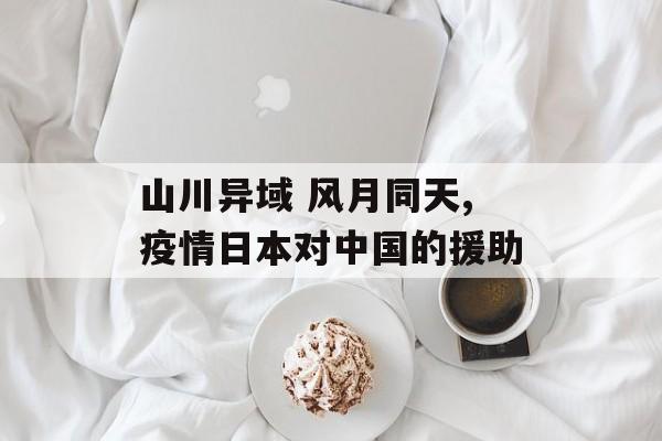 山川异域 风月同天,疫情日本对中国的援助