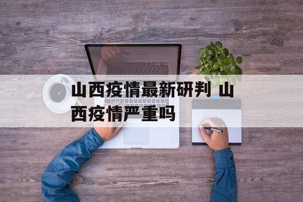 山西疫情最新研判 山西疫情严重吗
