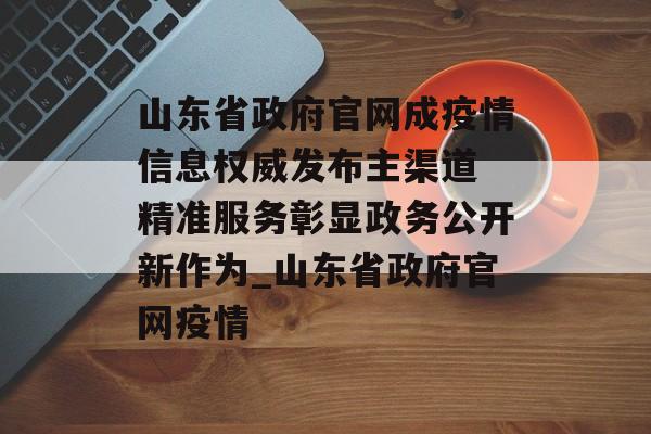 山东省政府官网成疫情信息权威发布主渠道 精准服务彰显政务公开新作为_山东省政府官网疫情