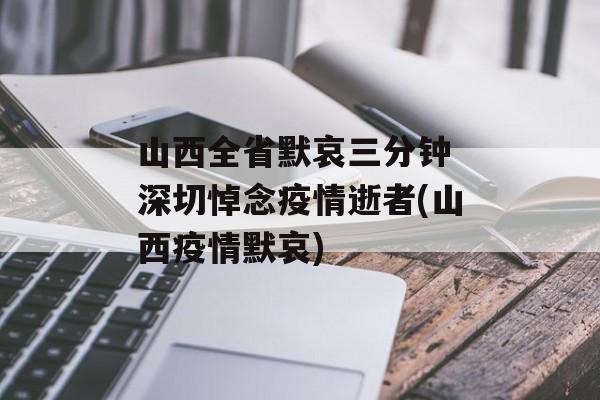 山西全省默哀三分钟 深切悼念疫情逝者(山西疫情默哀)